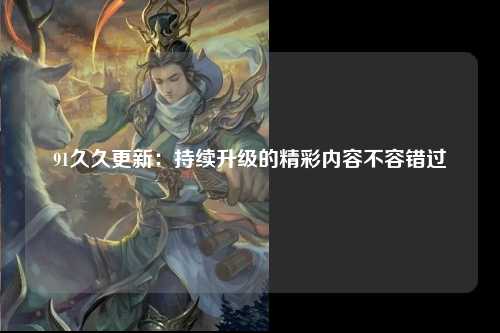 91久久更新：持续升级的精彩内容不容错过