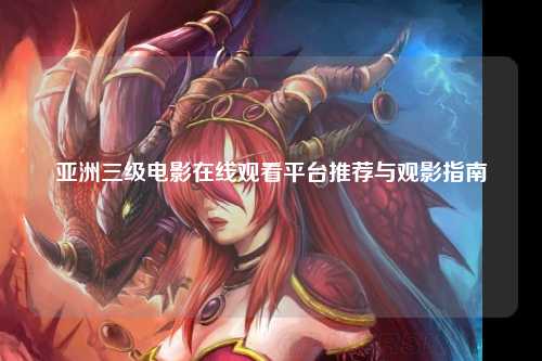 亚洲三级电影在线观看平台推荐与观影指南