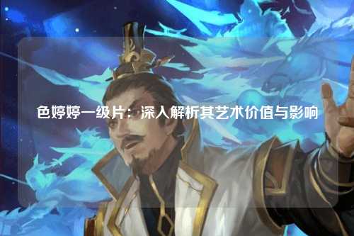 色婷婷一级片：深入解析其艺术价值与影响