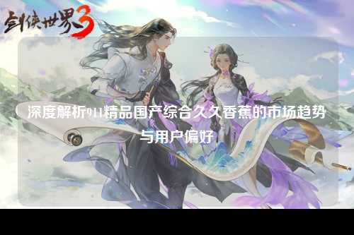 深度解析911精品国产综合久久香蕉的市场趋势与用户偏好