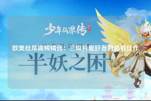 欧美丝瓜视频精选：三级片爱好者的必看佳作