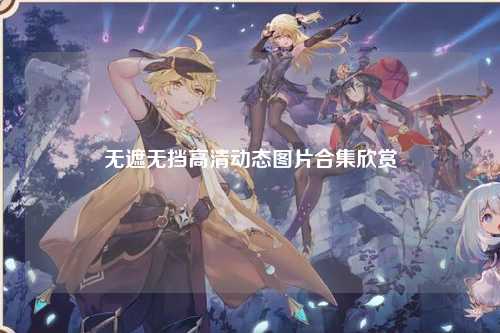 无遮无挡高清动态图片合集欣赏