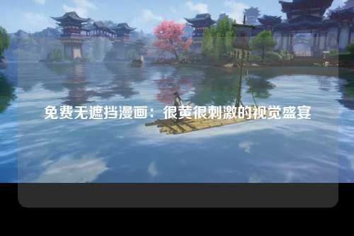 免费无遮挡漫画：很黄很刺激的视觉盛宴