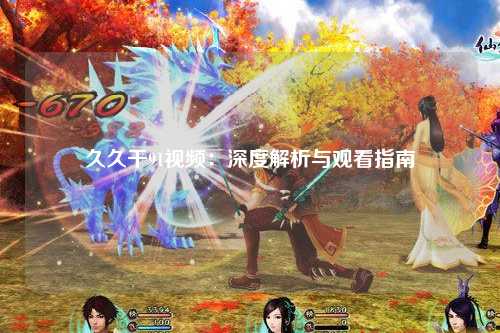 久久干91视频：深度解析与观看指南