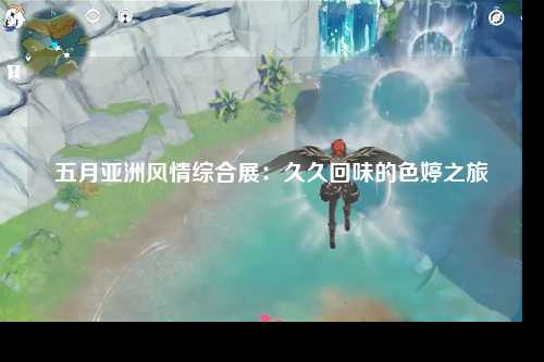 五月亚洲风情综合展：久久回味的色婷之旅