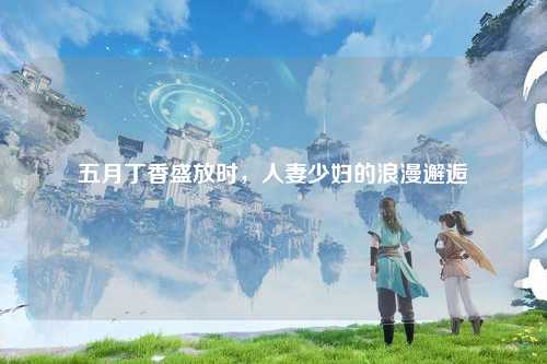 五月丁香盛放时，人妻少妇的浪漫邂逅