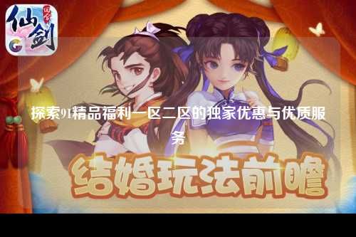 探索91精品福利一区二区的独家优惠与优质服务