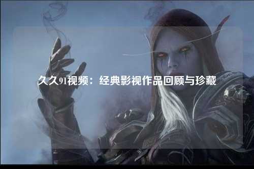久久91视频：经典影视作品回顾与珍藏