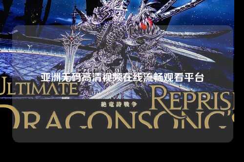 亚洲无码高清视频在线流畅观看平台