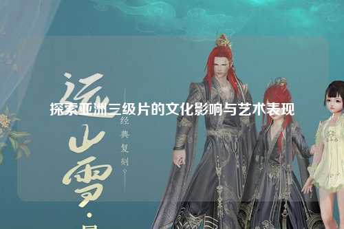 探索亚洲三级片的文化影响与艺术表现