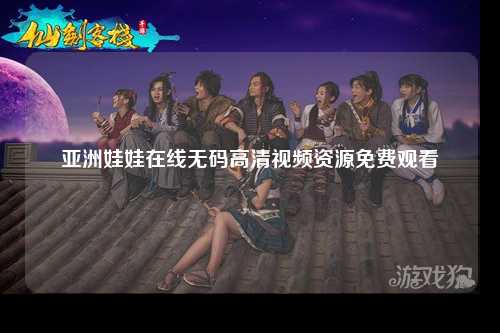 亚洲娃娃在线无码高清视频资源免费观看