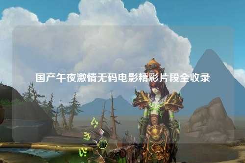 国产午夜激情无码电影精彩片段全收录