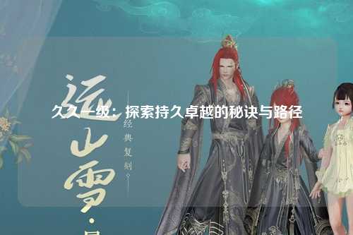 久久一级：探索持久卓越的秘诀与路径