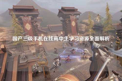 国产三级手机在线高中生学习资源全面解析