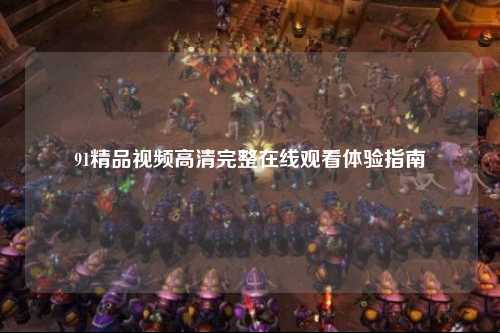 91精品视频高清完整在线观看体验指南