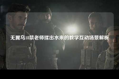 无翼乌18禁老师揉出水来的教学互动场景解析