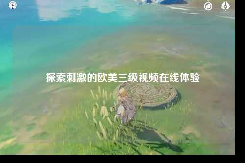 探索刺激的欧美三级视频在线体验