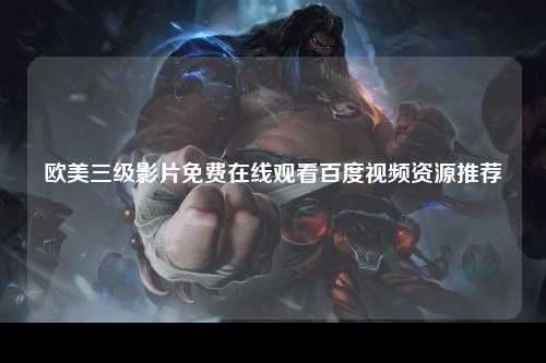 欧美三级影片免费在线观看百度视频资源推荐