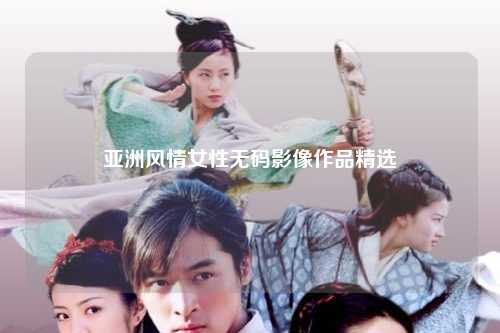亚洲风情女性无码影像作品精选