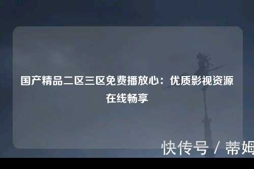 国产精品二区三区免费播放心：优质影视资源在线畅享