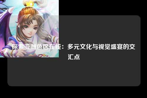 探索亚洲色区在线：多元文化与视觉盛宴的交汇点