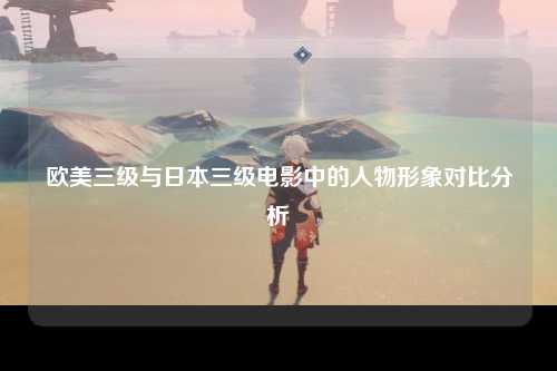 欧美三级与日本三级电影中的人物形象对比分析