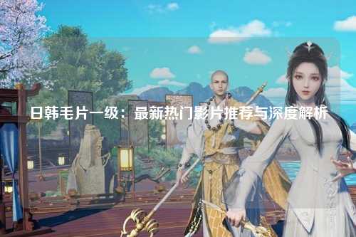日韩毛片一级：最新热门影片推荐与深度解析
