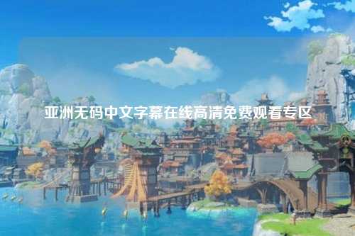 亚洲无码中文字幕在线高清免费观看专区