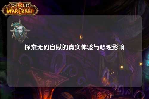 探索无码自慰的真实体验与心理影响