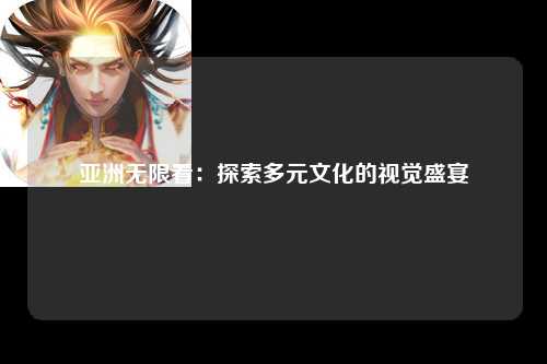 亚洲无限看：探索多元文化的视觉盛宴