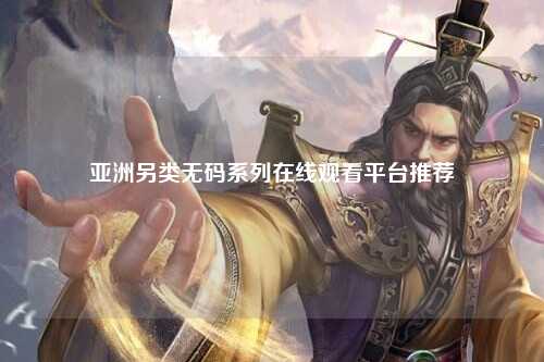 亚洲另类无码系列在线观看平台推荐
