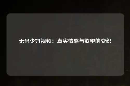 无码少妇视频：真实情感与欲望的交织