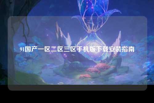 91国产一区二区三区手机版下载安装指南
