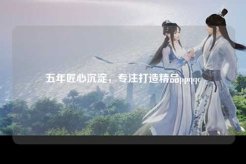 五年匠心沉淀，专注打造精品ppqqc
