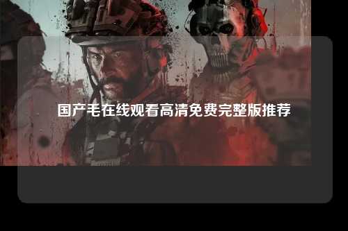 国产毛在线观看高清免费完整版推荐