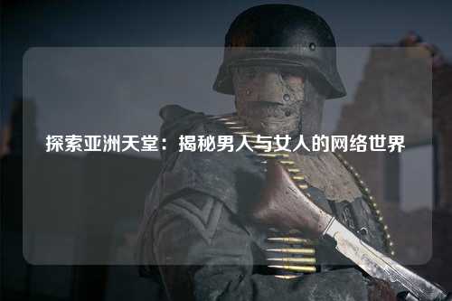 探索亚洲天堂：揭秘男人与女人的网络世界