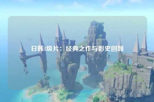 日韩1级片：经典之作与影史回顾