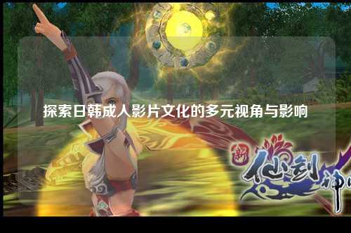 探索日韩成人影片文化的多元视角与影响