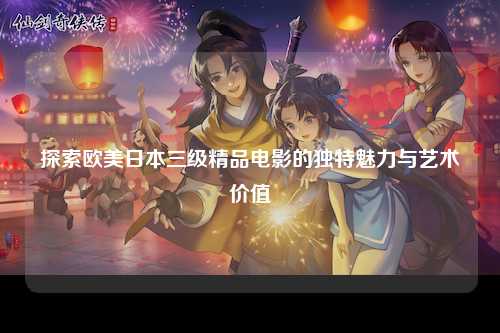 探索欧美日本三级精品电影的独特魅力与艺术价值