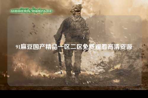 91麻豆国产精品一区二区免费观看高清资源