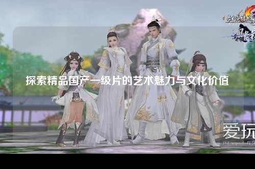 探索精品国产一级片的艺术魅力与文化价值