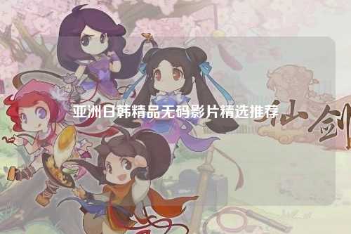 亚洲日韩精品无码影片精选推荐