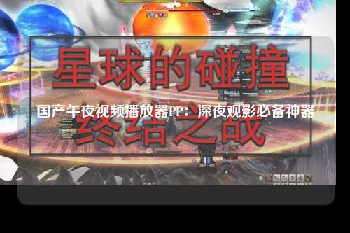 国产午夜视频播放器PP：深夜观影必备神器