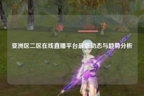 亚洲区二区在线直播平台最新动态与趋势分析