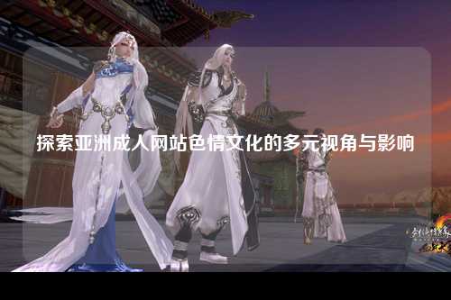 探索亚洲成人网站色情文化的多元视角与影响