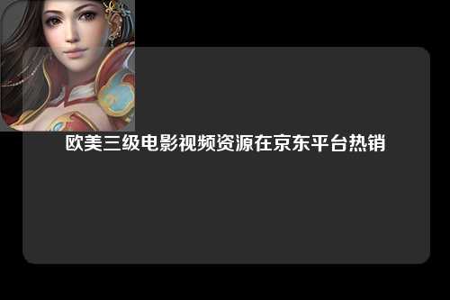 欧美三级电影视频资源在京东平台热销
