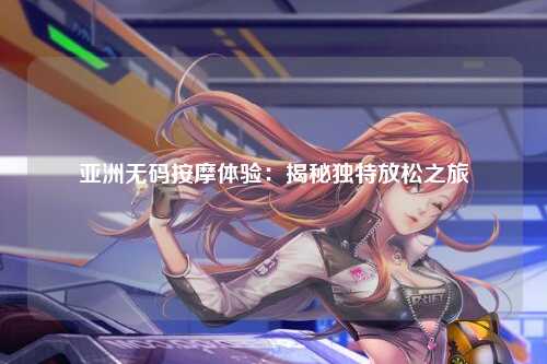 亚洲无码按摩体验：揭秘独特放松之旅