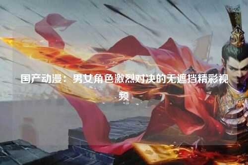 国产动漫：男女角色激烈对决的无遮挡精彩视频