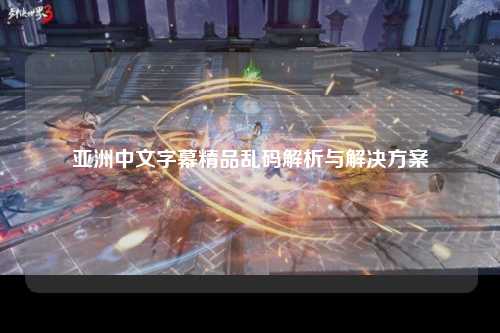 亚洲中文字幕精品乱码解析与解决方案
