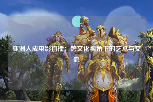 亚洲人成电影直播：跨文化视角下的艺术与交流